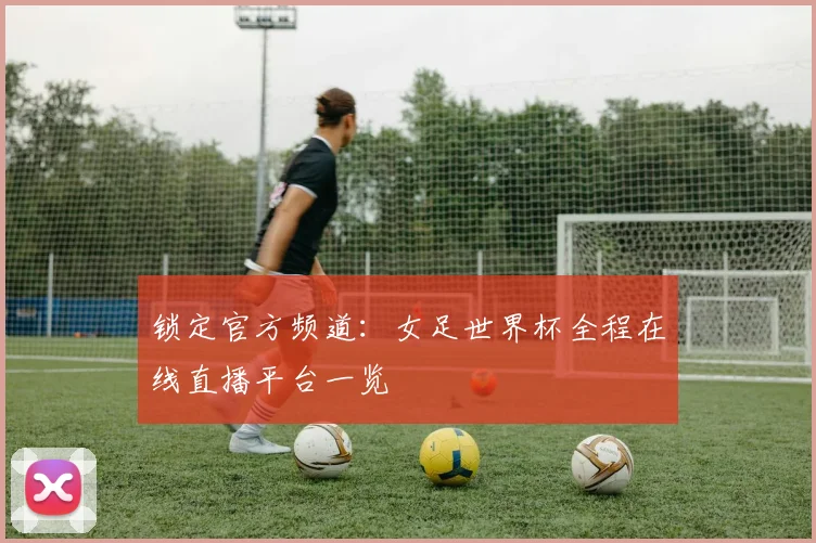 锁定官方频道：女足世界杯全程在线直播平台一览