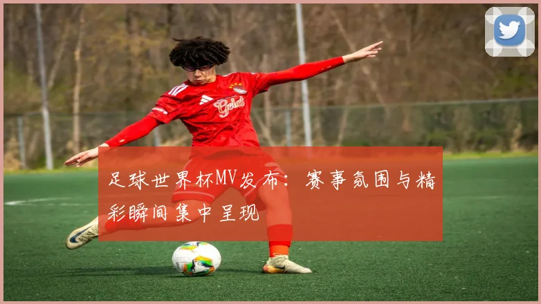 足球世界杯MV发布:赛事氛围与精彩瞬间集中呈现