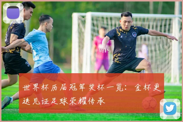 世界杯历届冠军奖杯一览：金杯更迭见证足球荣耀传承