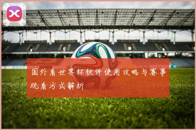 国外看世界杯软件使用攻略与赛事观看方式解析