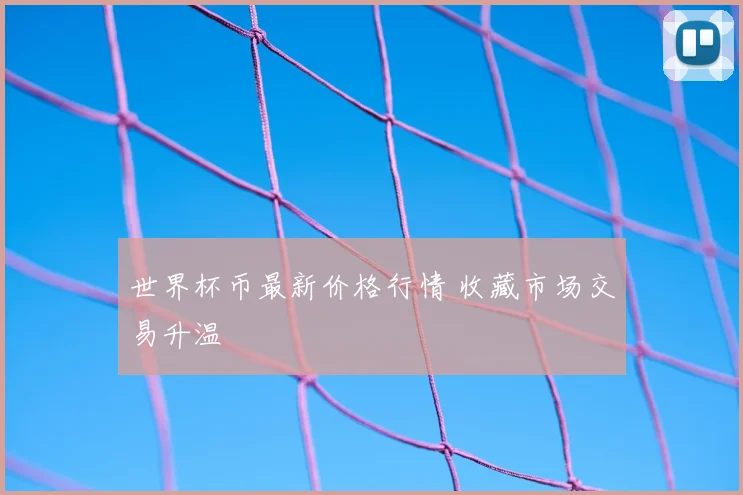 世界杯币最新价格行情 收藏市场交易升温