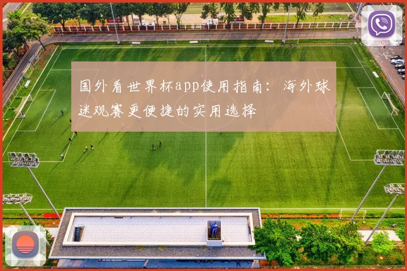 国外看世界杯app使用指南:海外球迷观赛更便捷的实用选择