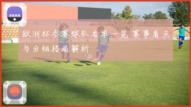 欧洲杯参赛球队名单一览 赛事看点与分组格局解析