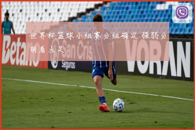 世界杯篮球小组赛分组确定 强弱分明看点足